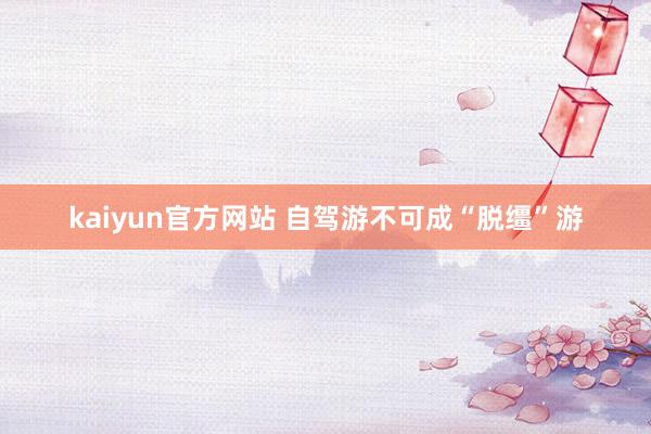 kaiyun官方网站 自驾游不可成“脱缰”游