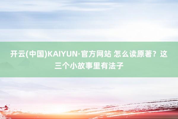 开云(中国)KAIYUN·官方网站 怎么读原著？这三个小故事里有法子