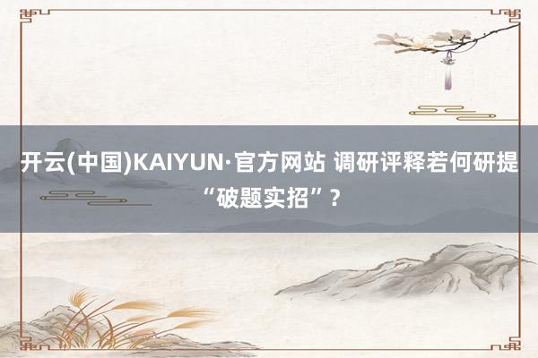 开云(中国)KAIYUN·官方网站 调研评释若何研提“破题实招”？