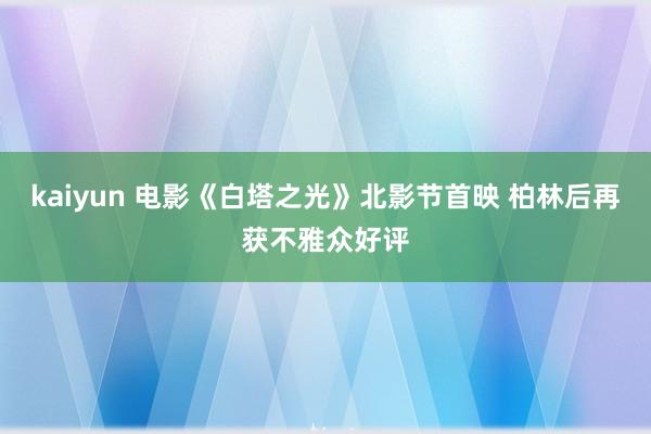 kaiyun 电影《白塔之光》北影节首映 柏林后再获不雅众好评