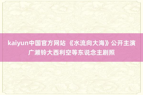 kaiyun中国官方网站 《水流向大海》公开主演广濑铃大西利空等东说念主剧照