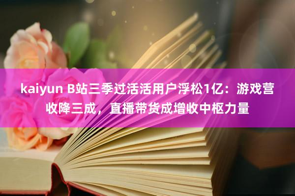 kaiyun B站三季过活活用户浮松1亿：游戏营收降三成，直播带货成增收中枢力量