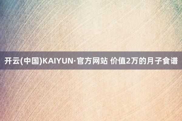 开云(中国)KAIYUN·官方网站 价值2万的月子食谱