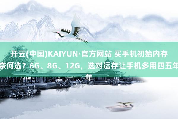 开云(中国)KAIYUN·官方网站 买手机初始内存奈何选？6G、8G、12G，选对运存让手机多用四五年