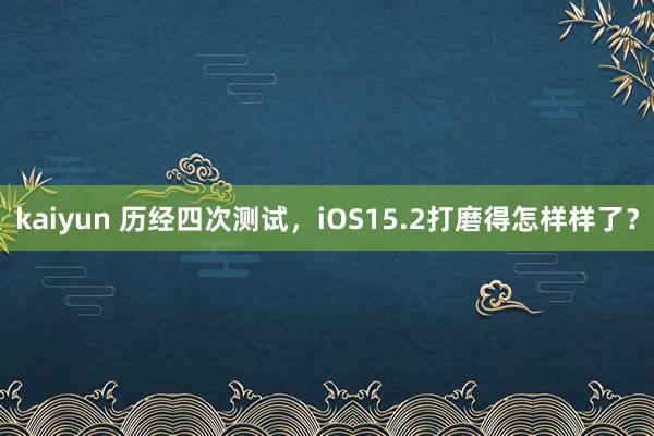 kaiyun 历经四次测试，iOS15.2打磨得怎样样了？