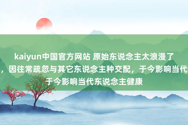 kaiyun中国官方网站 原始东说念主太浪漫了！新接洽发现，因往常疏忽与其它东说念主种交配，于今影响当代东说念主健康