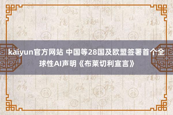 kaiyun官方网站 中国等28国及欧盟签署首个全球性AI声明《布莱切利宣言》