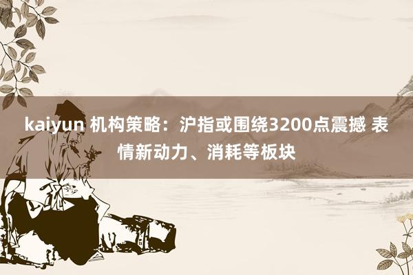 kaiyun 机构策略：沪指或围绕3200点震撼 表情新动力、消耗等板块