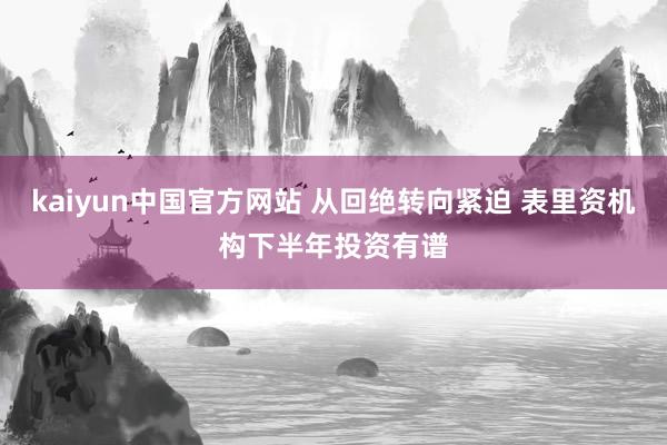 kaiyun中国官方网站 从回绝转向紧迫 表里资机构下半年投资有谱