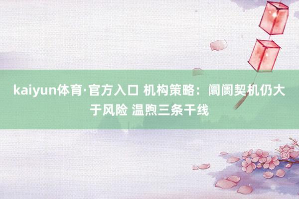 kaiyun体育·官方入口 机构策略：阛阓契机仍大于风险 温煦三条干线