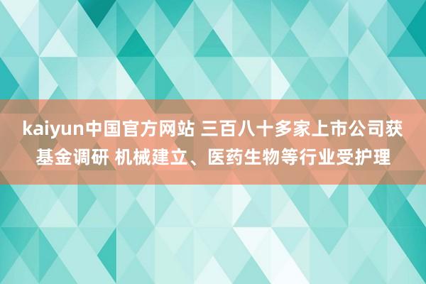 kaiyun中国官方网站 三百八十多家上市公司获基金调研 机械建立、医药生物等行业受护理