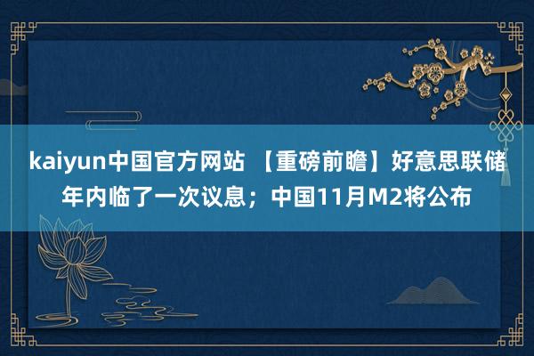 kaiyun中国官方网站 【重磅前瞻】好意思联储年内临了一次议息；中国11月M2将公布