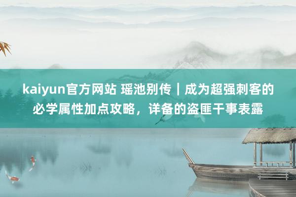 kaiyun官方网站 瑶池别传｜成为超强刺客的必学属性加点攻略，详备的盗匪干事表露