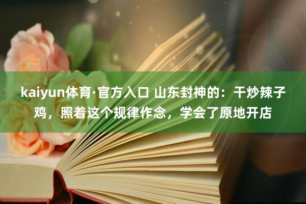 kaiyun体育·官方入口 山东封神的：干炒辣子鸡，照着这个规律作念，学会了原地开店