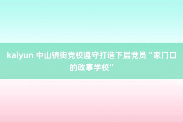 kaiyun 中山镇街党校遵守打造下层党员“家门口的政事学校”