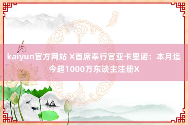 kaiyun官方网站 X首席奉行官亚卡里诺：本月迄今超1000万东谈主注册X