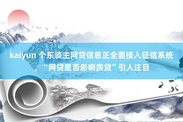 kaiyun 个东谈主网贷信息正全面接入征信系统，“网贷是否影响房贷”引人注目