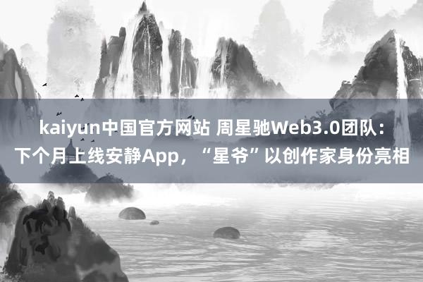 kaiyun中国官方网站 周星驰Web3.0团队：下个月上线安静App，“星爷”以创作家身份亮相