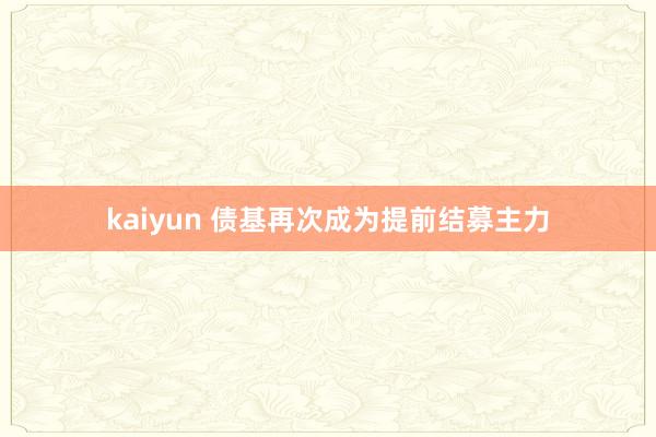 kaiyun 债基再次成为提前结募主力