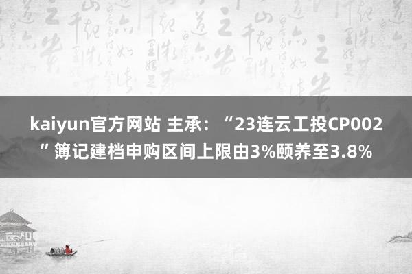 kaiyun官方网站 主承：“23连云工投CP002”簿记建档申购区间上限由3%颐养至3.8%