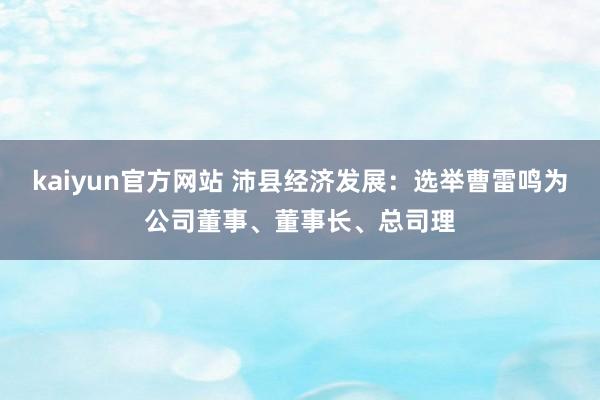 kaiyun官方网站 沛县经济发展：选举曹雷鸣为公司董事、董事长、总司理