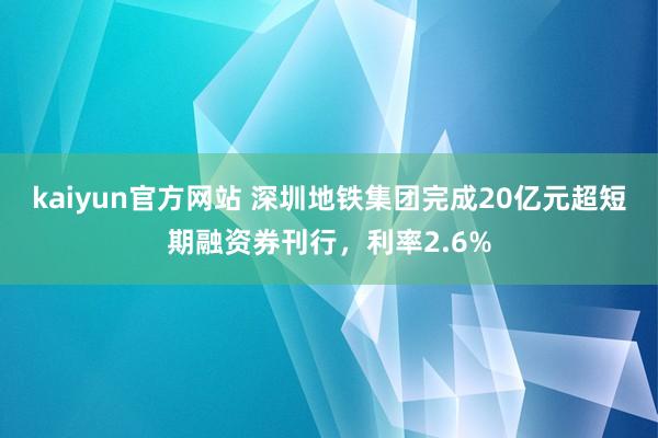 kaiyun官方网站 深圳地铁集团完成20亿元超短期融资券刊行，利率2.6%