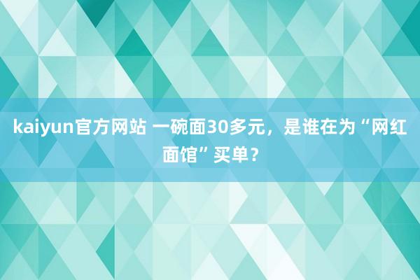 kaiyun官方网站 一碗面30多元，是谁在为“网红面馆”买单？