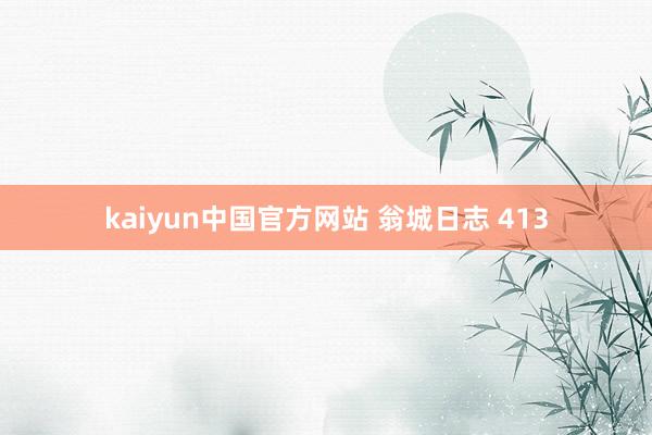 kaiyun中国官方网站 翁城日志 413