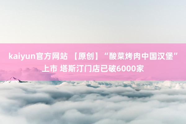 kaiyun官方网站 【原创】“酸菜烤肉中国汉堡”上市 塔斯汀门店已破6000家