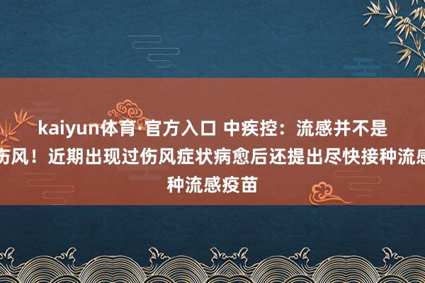 kaiyun体育·官方入口 中疾控：流感并不是当年伤风！近期出现过伤风症状病愈后还提出尽快接种流感疫苗