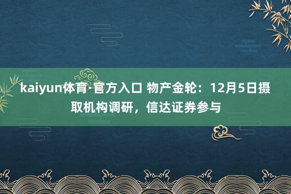 kaiyun体育·官方入口 物产金轮：12月5日摄取机构调研，信达证券参与