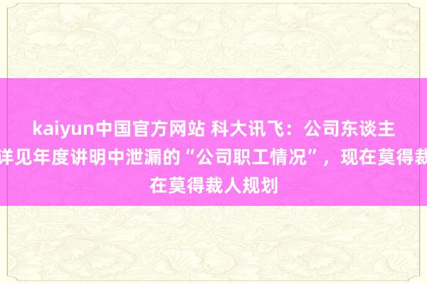 kaiyun中国官方网站 科大讯飞：公司东谈主员结构详见年度讲明中泄漏的“公司职工情况”，现在莫得裁人规划