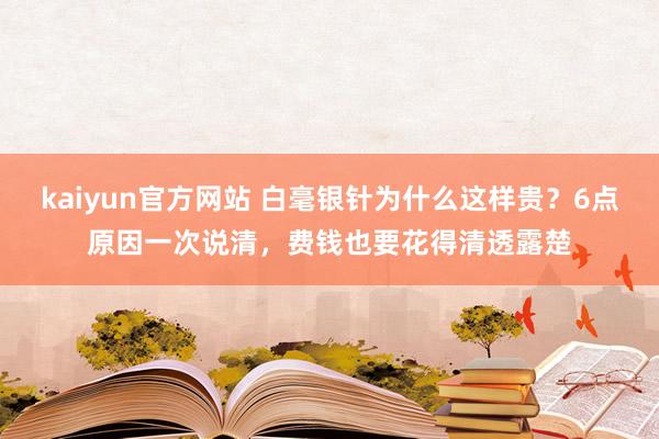 kaiyun官方网站 白毫银针为什么这样贵？6点原因一次说清，费钱也要花得清透露楚