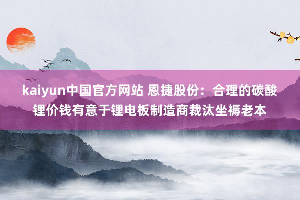 kaiyun中国官方网站 恩捷股份：合理的碳酸锂价钱有意于锂电板制造商裁汰坐褥老本