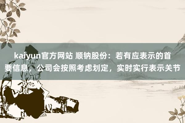 kaiyun官方网站 顺钠股份：若有应表示的首要信息，公司会按照考虑划定，实时实行表示关节