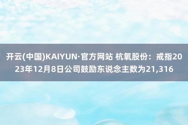 开云(中国)KAIYUN·官方网站 杭氧股份：戒指2023年12月8日公司鼓励东说念主数为21,316