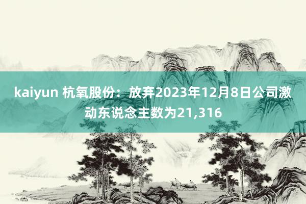 kaiyun 杭氧股份：放弃2023年12月8日公司激动东说念主数为21,316