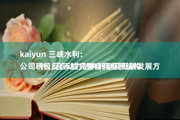 kaiyun 三峡水利：
公司积极反应动力结构转型及低碳发展方针，合手续完善自有电源结构