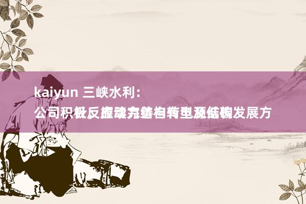 kaiyun 三峡水利：
公司积极反应动力结构转型及低碳发展方针，握续完善自有电源结构