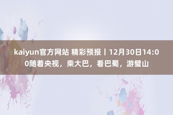 kaiyun官方网站 精彩预报丨12月30日14:00随着央视，乘大巴，看巴蜀，游璧山