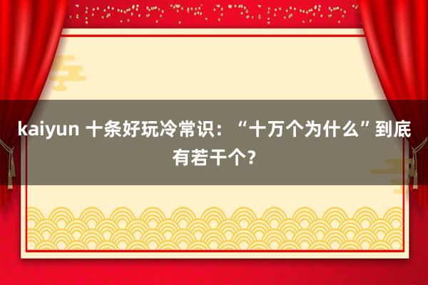 kaiyun 十条好玩冷常识：“十万个为什么”到底有若干个？