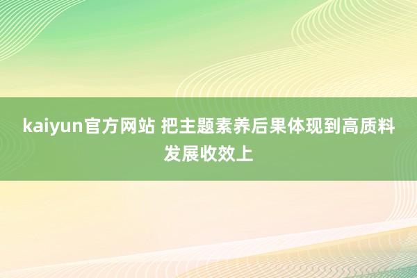 kaiyun官方网站 把主题素养后果体现到高质料发展收效上