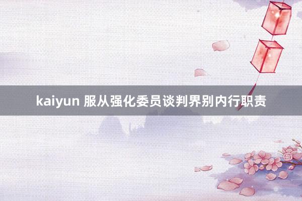 kaiyun 服从强化委员谈判界别内行职责