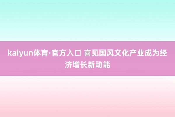 kaiyun体育·官方入口 喜见国风文化产业成为经济增长新动能