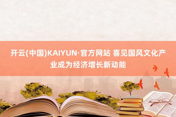 开云(中国)KAIYUN·官方网站 喜见国风文化产业成为经济增长新动能