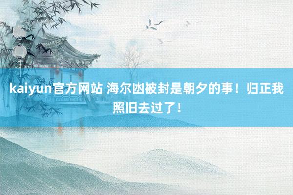 kaiyun官方网站 海尔凼被封是朝夕的事！归正我照旧去过了！