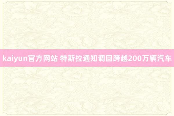 kaiyun官方网站 特斯拉通知调回跨越200万辆汽车