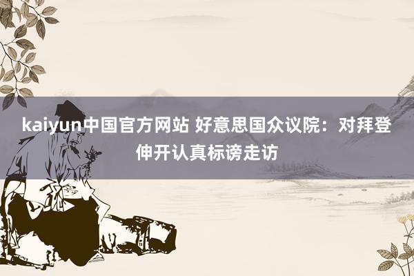 kaiyun中国官方网站 好意思国众议院：对拜登伸开认真标谤走访