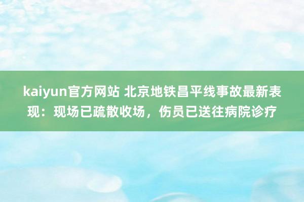 kaiyun官方网站 北京地铁昌平线事故最新表现：现场已疏散收场，伤员已送往病院诊疗