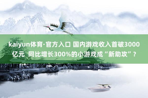 kaiyun体育·官方入口 国内游戏收入首破3000亿元  同比增长300%的小游戏成“新助攻”？